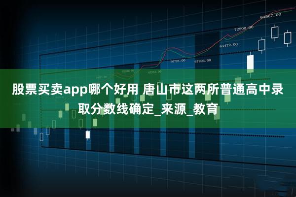 股票买卖app哪个好用 唐山市这两所普通高中录取分数线确定_来源_教育