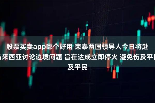 股票买卖app哪个好用 柬泰两国领导人今日将赴马来西亚讨论边境问题 旨在达成立即停火 避免伤及平民