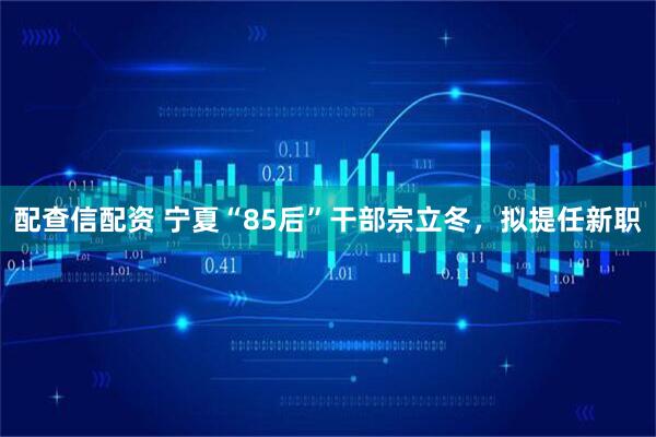 配查信配资 宁夏“85后”干部宗立冬，拟提任新职