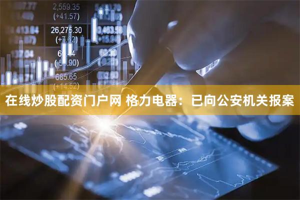 在线炒股配资门户网 格力电器：已向公安机关报案