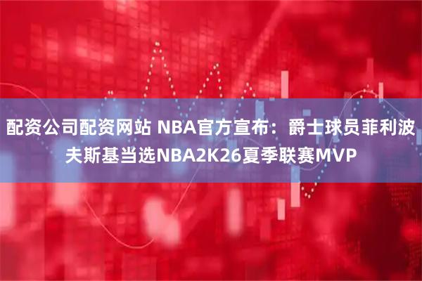 配资公司配资网站 NBA官方宣布：爵士球员菲利波夫斯基当选NBA2K26夏季联赛MVP