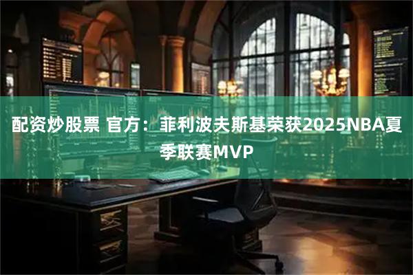 配资炒股票 官方：菲利波夫斯基荣获2025NBA夏季联赛MVP