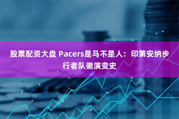 股票配资大盘 Pacers是马不是人：印第安纳步行者队徽演变史