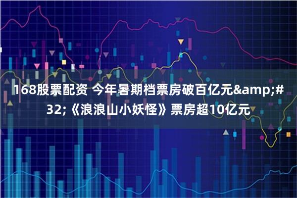 168股票配资 今年暑期档票房破百亿元 《浪浪山小妖怪》票房超10亿元