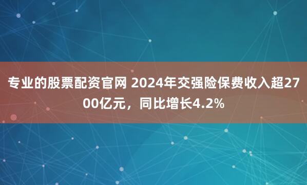 专业的股票配资官网 2024年交强险保费收入超2700亿元，同比增长4.2%