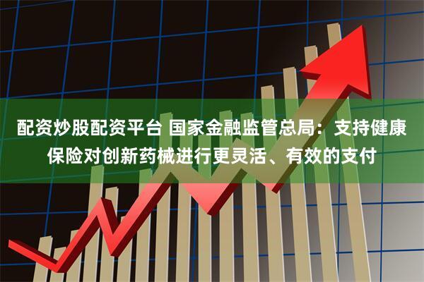 配资炒股配资平台 国家金融监管总局：支持健康保险对创新药械进行更灵活、有效的支付