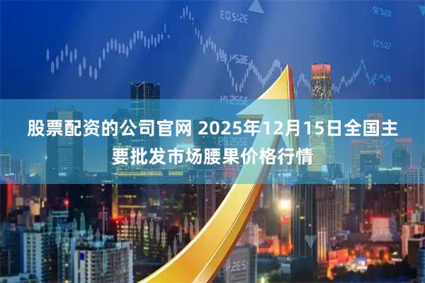 股票配资的公司官网 2025年12月15日全国主要批发市场腰果价格行情